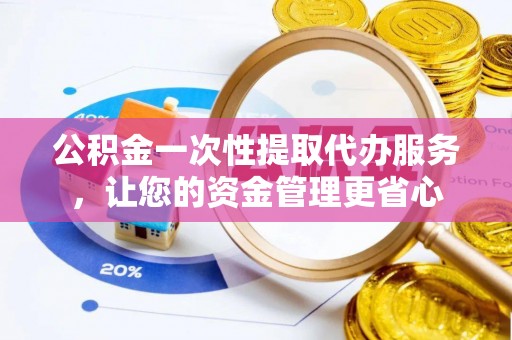 壮围公积金一次性提取代办服务，让您的资金管理更省心