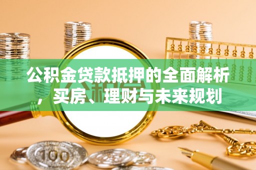 壮围公积金贷款抵押的全面解析，买房、理财与未来规划