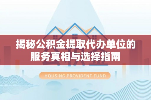 壮围揭秘公积金提取代办单位的服务真相与选择指南