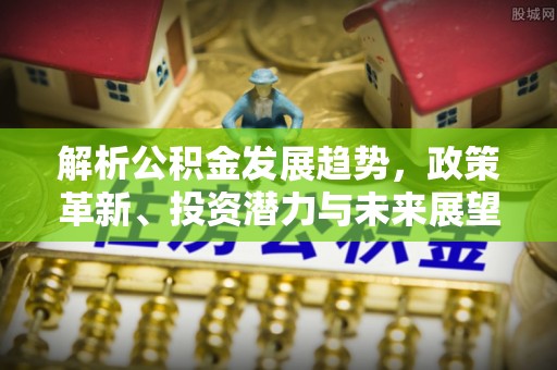 壮围解析公积金发展趋势，政策革新、投资潜力与未来展望