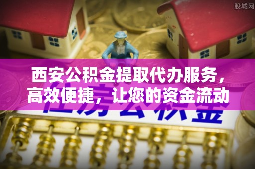 壮围西安公积金提取代办服务，高效便捷，让您的资金流动更灵活