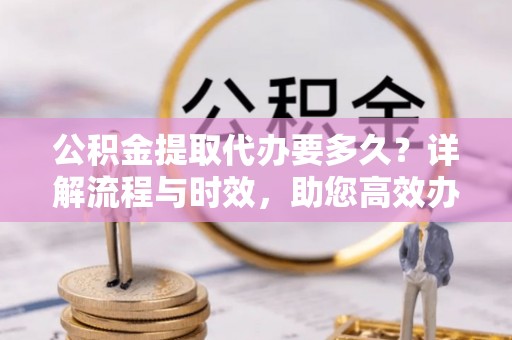 壮围公积金提取代办要多久？详解流程与时效，助您高效办理