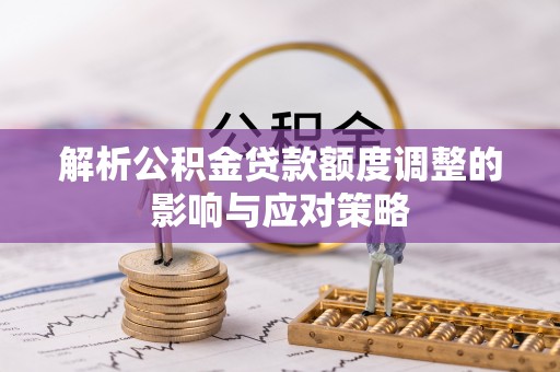 壮围解析公积金贷款额度调整的影响与应对策略