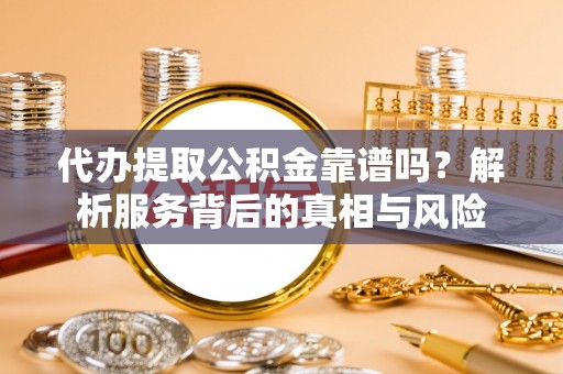 壮围代办提取公积金靠谱吗？解析服务背后的真相与风险