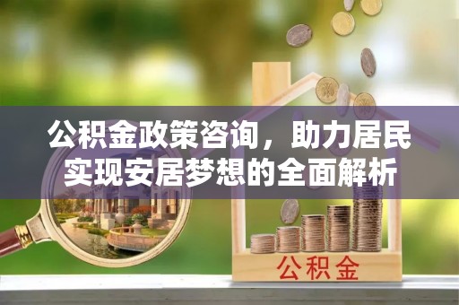 壮围公积金政策咨询，助力居民实现安居梦想的全面解析