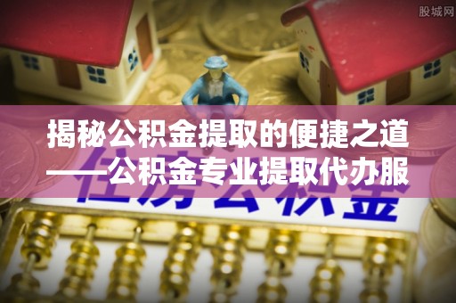 壮围揭秘公积金提取的便捷之道——公积金专业提取代办服务解析
