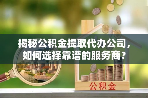 壮围揭秘公积金提取代办公司，如何选择靠谱的服务商？