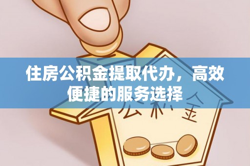 壮围住房公积金提取代办，高效便捷的服务选择