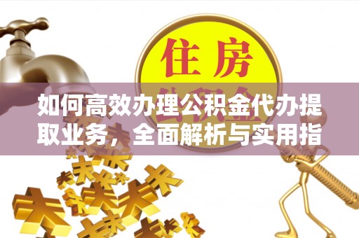 壮围如何高效办理公积金代办提取业务，全面解析与实用指南