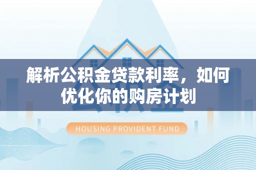 壮围解析公积金贷款利率，如何优化你的购房计划
