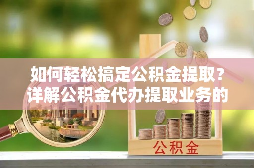 壮围如何轻松搞定公积金提取？详解公积金代办提取业务的便捷之道