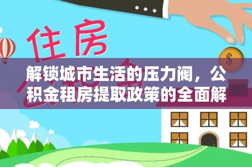 壮围解锁城市生活的压力阀，公积金租房提取政策的全面解析与实践指南
