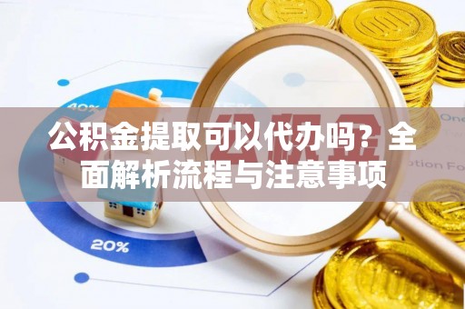 壮围公积金提取可以代办吗？全面解析流程与注意事项