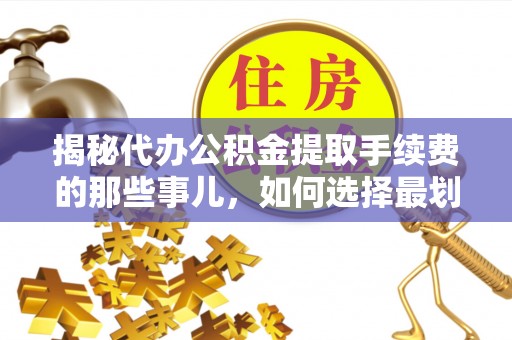 壮围揭秘代办公积金提取手续费的那些事儿，如何选择最划算的服务？