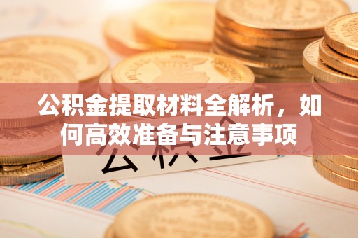 壮围公积金提取材料全解析，如何高效准备与注意事项