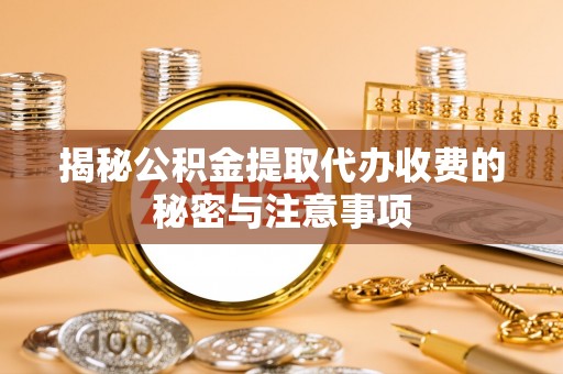 壮围揭秘公积金提取代办收费的秘密与注意事项