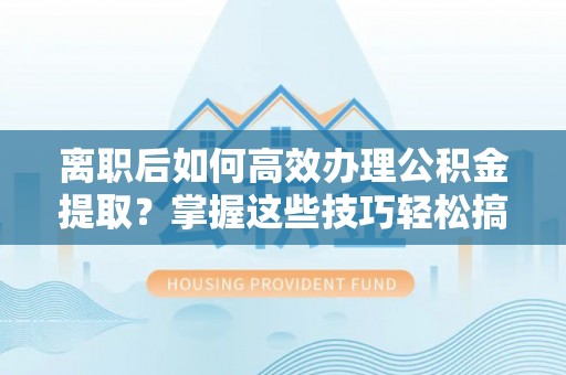 壮围离职后如何高效办理公积金提取？掌握这些技巧轻松搞定