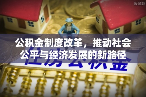 壮围公积金制度改革，推动社会公平与经济发展的新路径