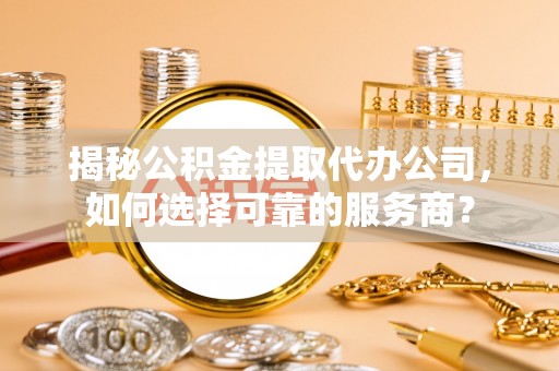 壮围揭秘公积金提取代办公司，如何选择可靠的服务商？