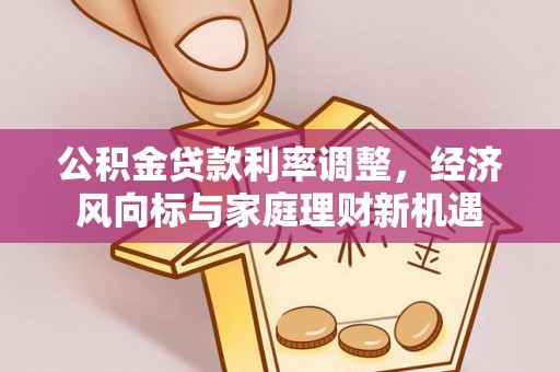 壮围公积金贷款利率调整，经济风向标与家庭理财新机遇