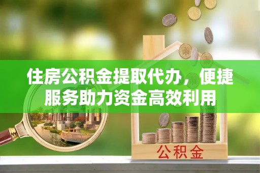 壮围住房公积金提取代办，便捷服务助力资金高效利用