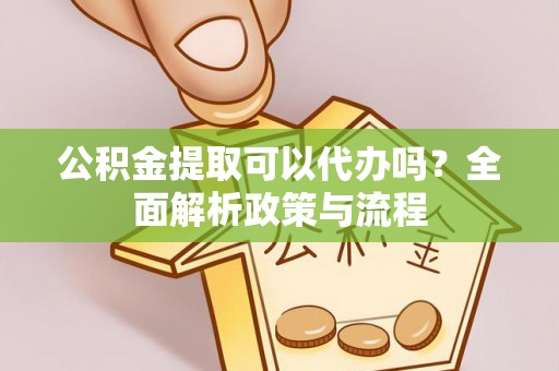壮围公积金提取可以代办吗？全面解析政策与流程