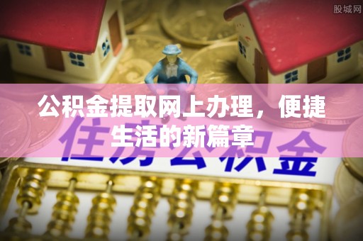 壮围公积金提取网上办理，便捷生活的新篇章