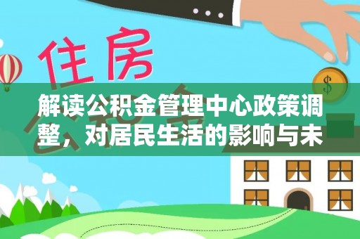壮围解读公积金管理中心政策调整，对居民生活的影响与未来展望