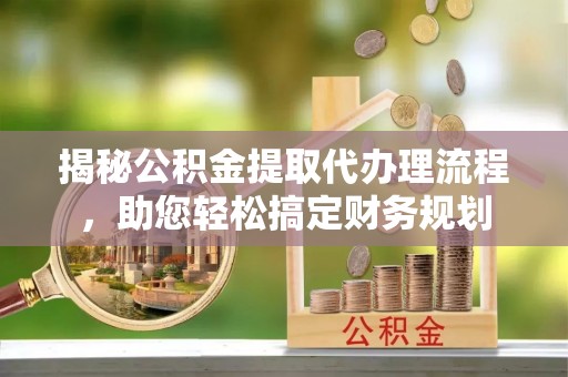 壮围揭秘公积金提取代办理流程，助您轻松搞定财务规划