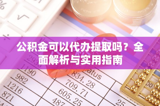 壮围公积金可以代办提取吗？全面解析与实用指南