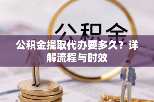 壮围公积金提取代办要多久？详解流程与时效