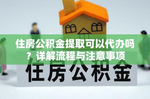 壮围住房公积金提取可以代办吗？详解流程与注意事项
