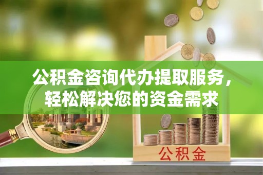 壮围公积金咨询代办提取服务，轻松解决您的资金需求