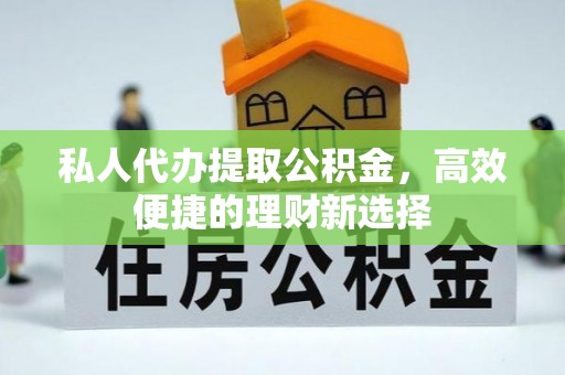 壮围私人代办提取公积金，高效便捷的理财新选择