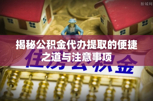 壮围揭秘公积金代办提取的便捷之道与注意事项