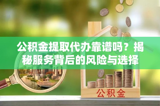 壮围公积金提取代办靠谱吗？揭秘服务背后的风险与选择