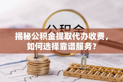 壮围揭秘公积金提取代办收费，如何选择靠谱服务？