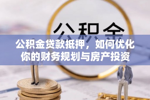 壮围公积金贷款抵押，如何优化你的财务规划与房产投资