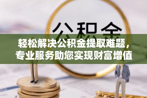 壮围轻松解决公积金提取难题，专业服务助您实现财富增值——代办公积金提取