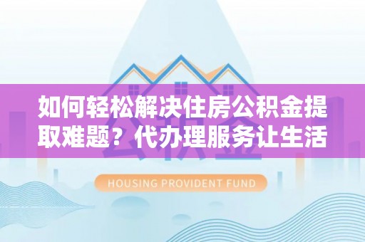 壮围如何轻松解决住房公积金提取难题？代办理服务让生活更简单