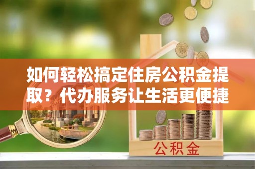 壮围如何轻松搞定住房公积金提取？代办服务让生活更便捷