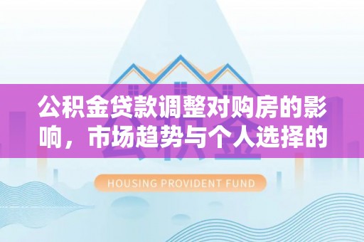 壮围公积金贷款调整对购房的影响，市场趋势与个人选择的深度解析