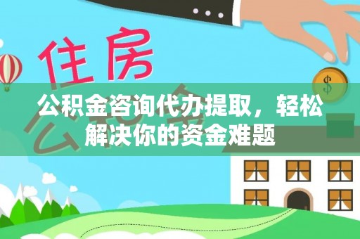 壮围公积金咨询代办提取，轻松解决你的资金难题