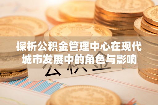 壮围探析公积金管理中心在现代城市发展中的角色与影响