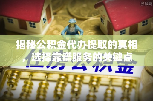 壮围揭秘公积金代办提取的真相，选择靠谱服务的关键点