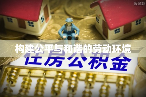 壮围构建公平与和谐的劳动环境