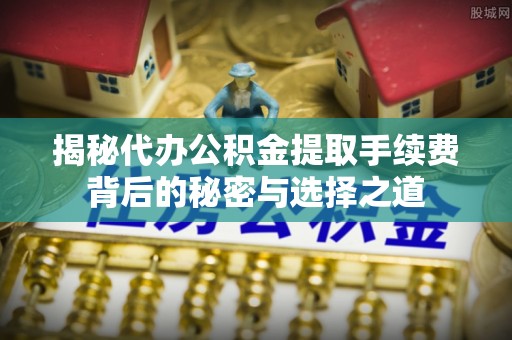 壮围揭秘代办公积金提取手续费背后的秘密与选择之道