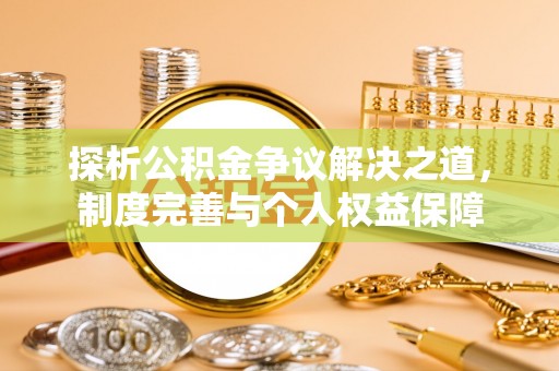 壮围探析公积金争议解决之道，制度完善与个人权益保障