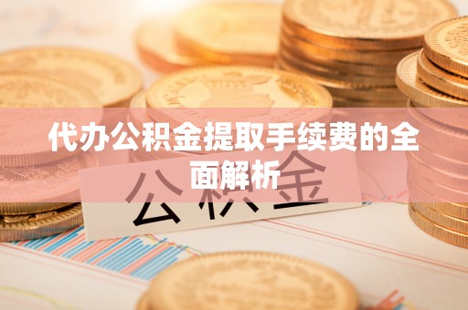 壮围代办公积金提取手续费的全面解析