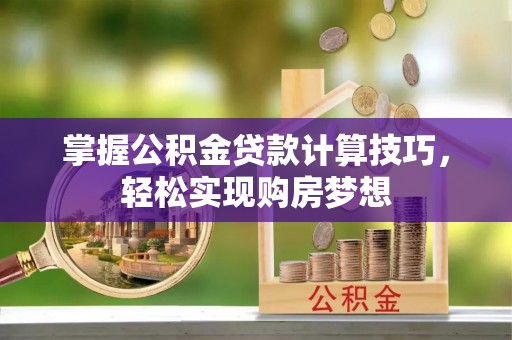 壮围掌握公积金贷款计算技巧，轻松实现购房梦想